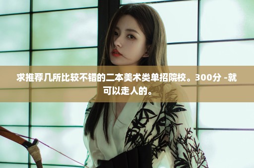 求推荐几所比较不错的二本美术类单招院校。300分+-就可以走人的。
