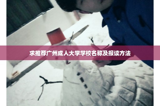 求推荐广州成人大学学校名称及报读方法