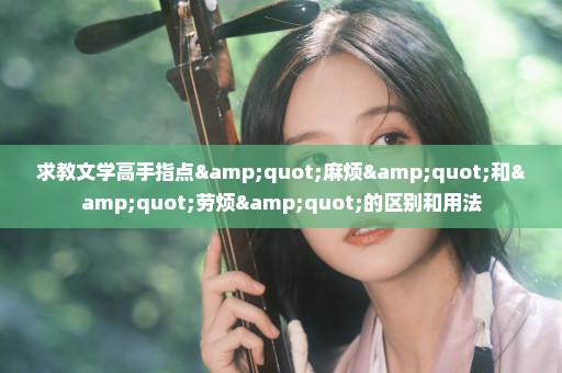 求教文学高手指点"麻烦"和"劳烦"的区别和用法