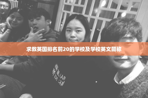 求教英国排名前20的学校及学校英文简称