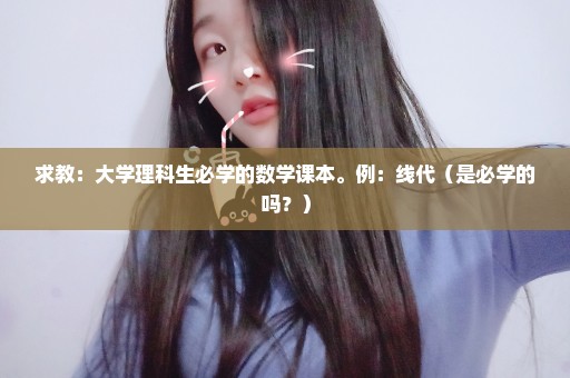 求教：大学理科生必学的数学课本。例：线代（是必学的吗？）