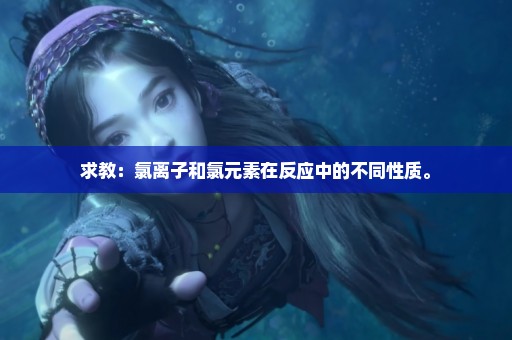 求教：氯离子和氯元素在反应中的不同性质。