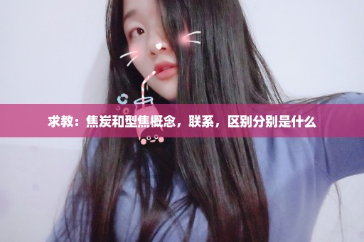 求教：焦炭和型焦概念，联系，区别分别是什么
