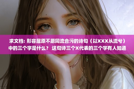 求文档: 形容屈原不愿同流合污的诗句（以XXX从流兮）中的三个字是什么？ 这句诗三个X代表的三个字有人知道