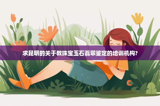求昆明的关于教珠宝玉石翡翠鉴定的培训机构?