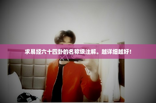 求易经六十四卦的名称级注解。越详细越好！