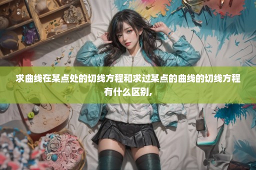 求曲线在某点处的切线方程和求过某点的曲线的切线方程有什么区别,