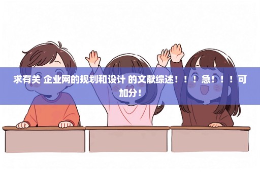 求有关 企业网的规划和设计 的文献综述！！！急！！！可加分！