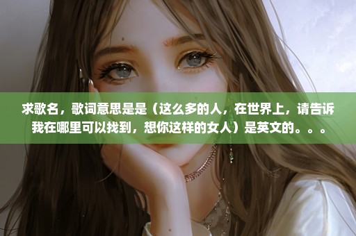 求歌名，歌词意思是是（这么多的人，在世界上，请告诉我在哪里可以找到，想你这样的女人）是英文的。。。