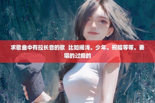 求歌曲中有拉长音的歌  比如搁浅。少年。祝福等等。要唱的过瘾的