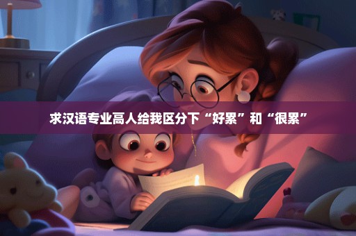求汉语专业高人给我区分下“好累”和“很累”