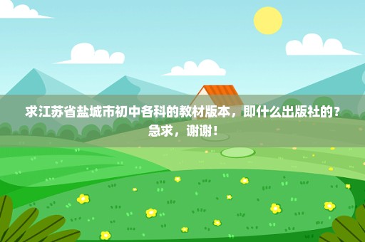 求江苏省盐城市初中各科的教材版本，即什么出版社的？急求，谢谢！