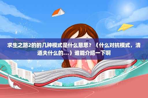 求生之路2的的几种模式是什么意思？（什么对抗模式，清道夫什么的…）谁能介绍一下啊