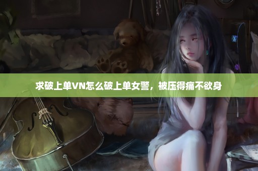 求破上单VN怎么破上单女警，被压得痛不欲身