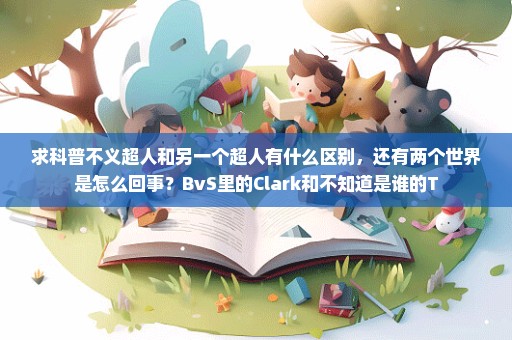 求科普不义超人和另一个超人有什么区别，还有两个世界是怎么回事？BvS里的Clark和不知道是谁的T