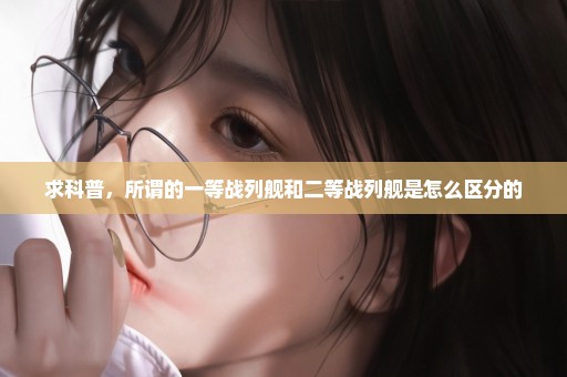 求科普，所谓的一等战列舰和二等战列舰是怎么区分的