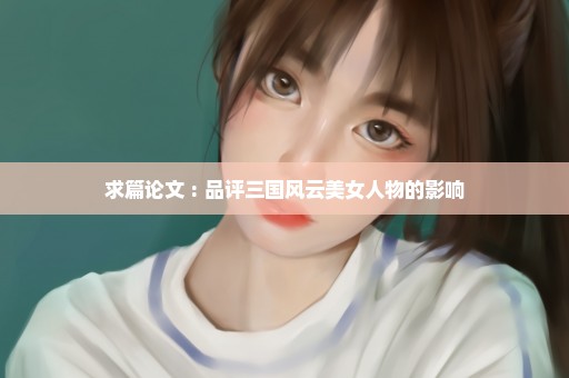 求篇论文 : 品评三国风云美女人物的影响