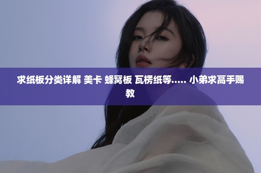 求纸板分类详解 美卡 蜂窝板 瓦楞纸等..... 小弟求高手赐教
