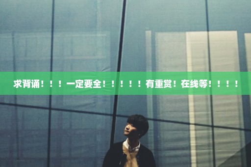 求背诵！！！一定要全！！！！！有重赏！在线等！！！！