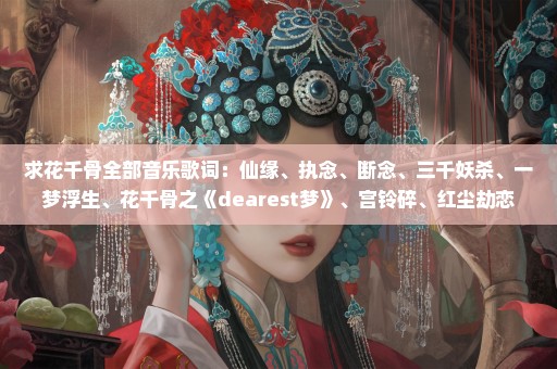 求花千骨全部音乐歌词：仙缘、执念、断念、三千妖杀、一梦浮生、花千骨之《dearest梦》、宫铃碎、红尘劫恋