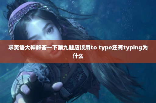 求英语大神解答一下第九题应该用to type还有typing为什么