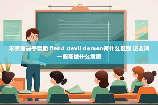 求英语高手帮助 fiend devil demon有什么区别 这些词一般都做什么意思