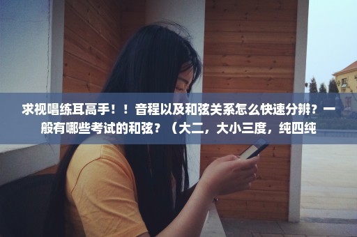 求视唱练耳高手！！音程以及和弦关系怎么快速分辨？一般有哪些考试的和弦？（大二，大小三度，纯四纯
