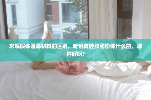 求解假体隆鼻材料的区别，听说有硅胶和膨体什么的，哪种好啊?
