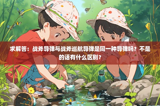 求解答：战斧导弹与战斧巡航导弹是同一种导弹吗？不是的话有什么区别？