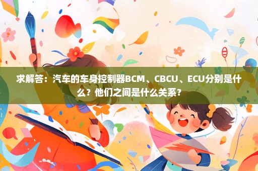 求解答：汽车的车身控制器BCM、CBCU、ECU分别是什么？他们之间是什么关系？