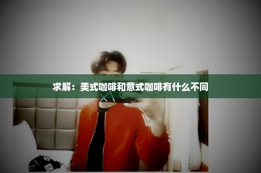 求解：美式咖啡和意式咖啡有什么不同