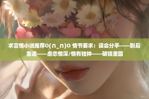 求言情小说推荐O(∩_∩)O 情节要求：误会分手——别后重逢——虐恋情深/情有独钟——破镜重圆