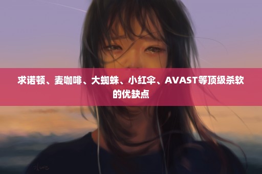 求诺顿、麦咖啡、大蜘蛛、小红伞、AVAST等顶级杀软的优缺点