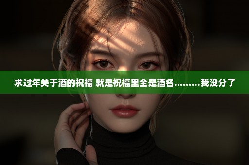 求过年关于酒的祝福 就是祝福里全是酒名.........我没分了