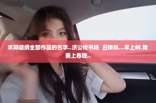求郭德纲全部作品的名字..济公传书场  丑娘娘...羊上树.我要上春晚..