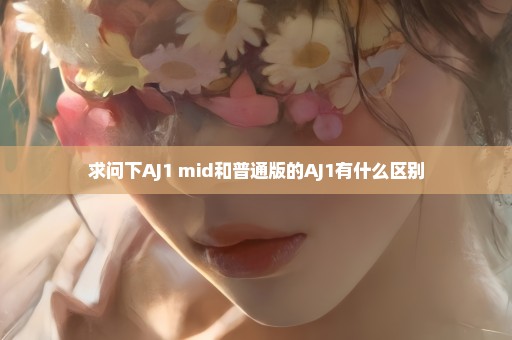 求问下AJ1 mid和普通版的AJ1有什么区别