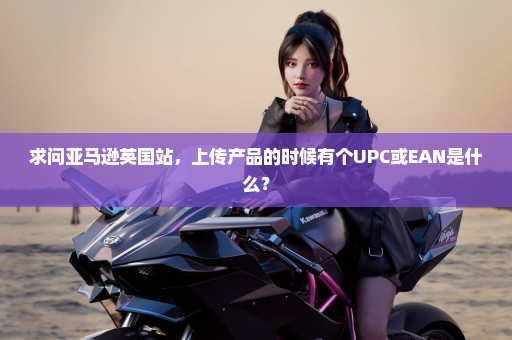 求问亚马逊英国站，上传产品的时候有个UPC或EAN是什么？