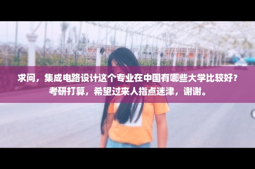 求问，集成电路设计这个专业在中国有哪些大学比较好？考研打算，希望过来人指点迷津，谢谢。