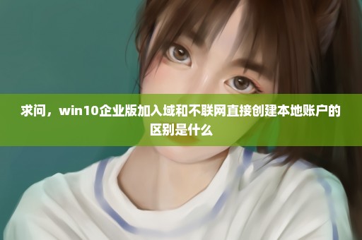 求问，win10企业版加入域和不联网直接创建本地账户的区别是什么