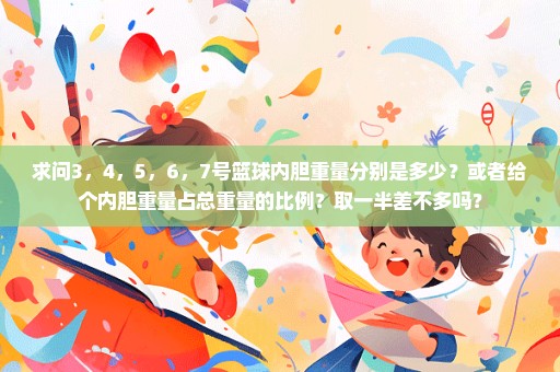求问3，4，5，6，7号篮球内胆重量分别是多少？或者给个内胆重量占总重量的比例？取一半差不多吗？