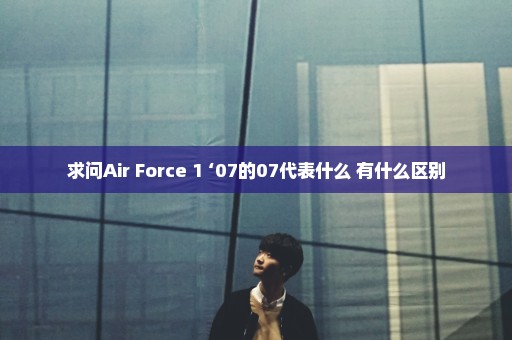 求问Air Force 1 ‘07的07代表什么 有什么区别