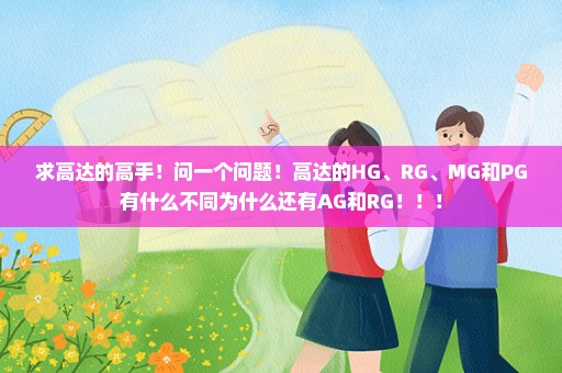 求高达的高手！问一个问题！高达的HG、RG、MG和PG有什么不同为什么还有AG和RG！！！