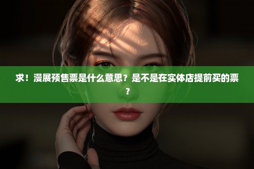 求！漫展预售票是什么意思？是不是在实体店提前买的票？