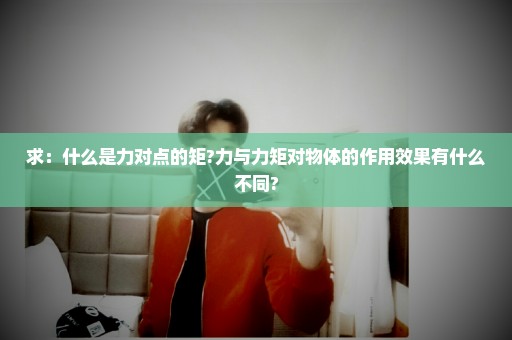 求：什么是力对点的矩?力与力矩对物体的作用效果有什么不同?