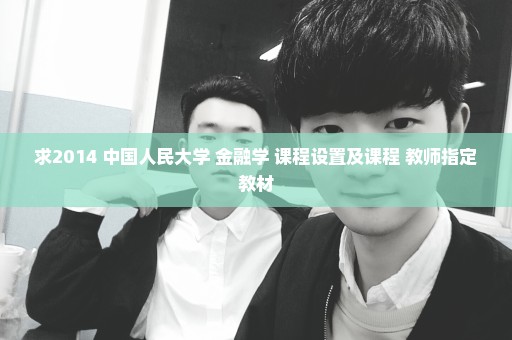 求2014 中国人民大学 金融学 课程设置及课程 教师指定教材