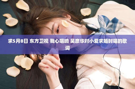 求5月8日 东方卫视 我心唱响 吴彦华对小爱求婚时唱的歌词