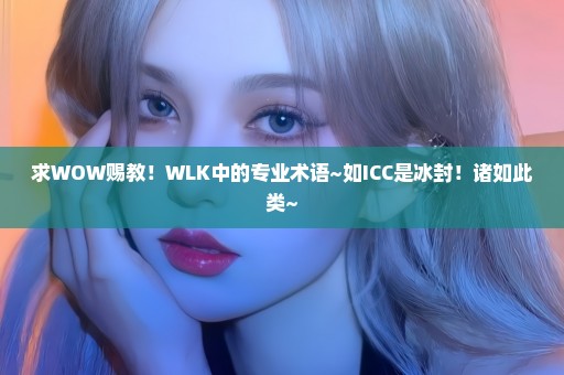 求WOW赐教！WLK中的专业术语~如ICC是冰封！诸如此类~