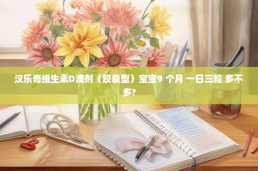 汉乐奇维生素D滴剂（胶囊型）宝宝9 个月 一日三粒 多不多?
