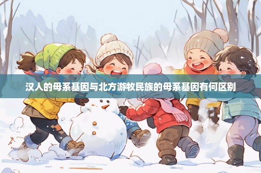 汉人的母系基因与北方游牧民族的母系基因有何区别