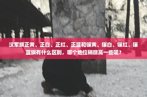 汉军旗正黄、正白、正红、正蓝和镶黄、镶白、镶红、镶蓝旗有什么区别，哪个地位稍微高一些呢？